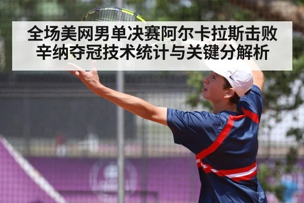 全场美网男单决赛阿尔卡拉斯击败辛纳夺冠技术统计与关键分解析（cba）