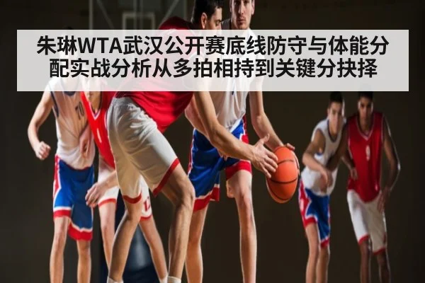 朱琳WTA武汉公开赛底线防守与体能分配实战分析从多拍相持到关键分抉择 - sports