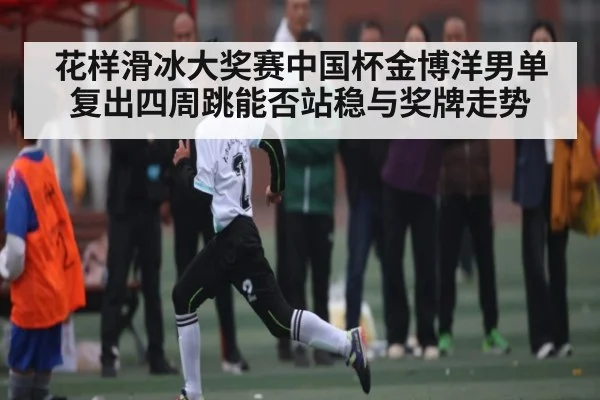 花样滑冰大奖赛中国杯金博洋男单复出四周跳能否站稳与奖牌走势 - sports