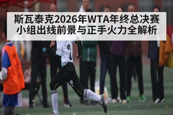 斯瓦泰克2026年WTA年终总决赛小组出线前景与正手火力全解析 - sports