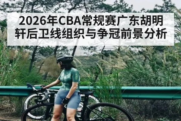 2026年CBA常规赛广东胡明轩后卫线组织与争冠前景分析 - sports