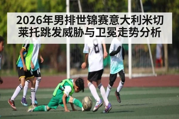 2026年男排世锦赛意大利米切莱托跳发威胁与卫冕走势分析