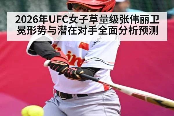 2026年UFC女子草量级张伟丽卫冕形势与潜在对手全面分析预测