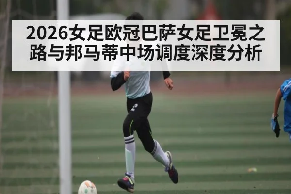 2026女足欧冠巴萨女足卫冕之路与邦马蒂中场调度深度分析 | sports